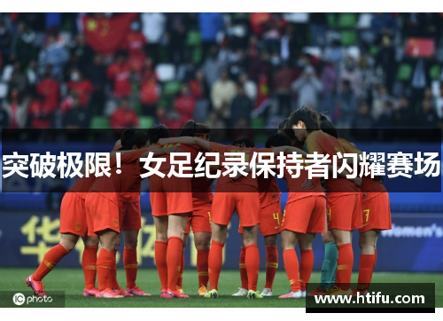 突破极限！女足纪录保持者闪耀赛场